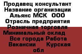 Продавец-консультант › Название организации ­ Альянс-МСК, ООО › Отрасль предприятия ­ Розничная торговля › Минимальный оклад ­ 1 - Все города Работа » Вакансии   . Курская обл.